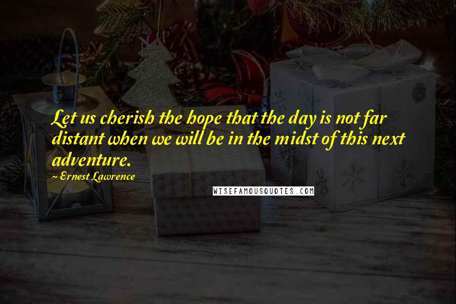 Ernest Lawrence Quotes: Let us cherish the hope that the day is not far distant when we will be in the midst of this next adventure.