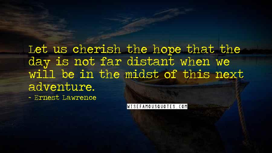 Ernest Lawrence Quotes: Let us cherish the hope that the day is not far distant when we will be in the midst of this next adventure.
