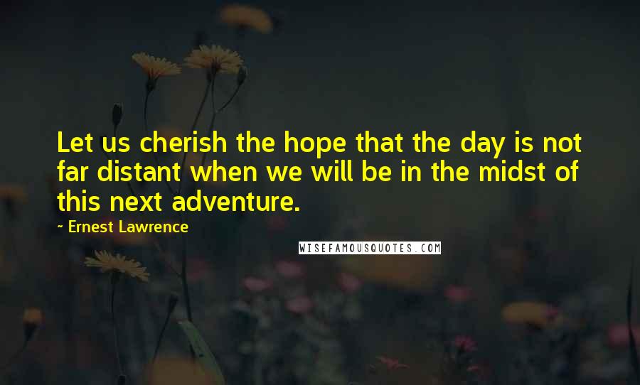 Ernest Lawrence Quotes: Let us cherish the hope that the day is not far distant when we will be in the midst of this next adventure.