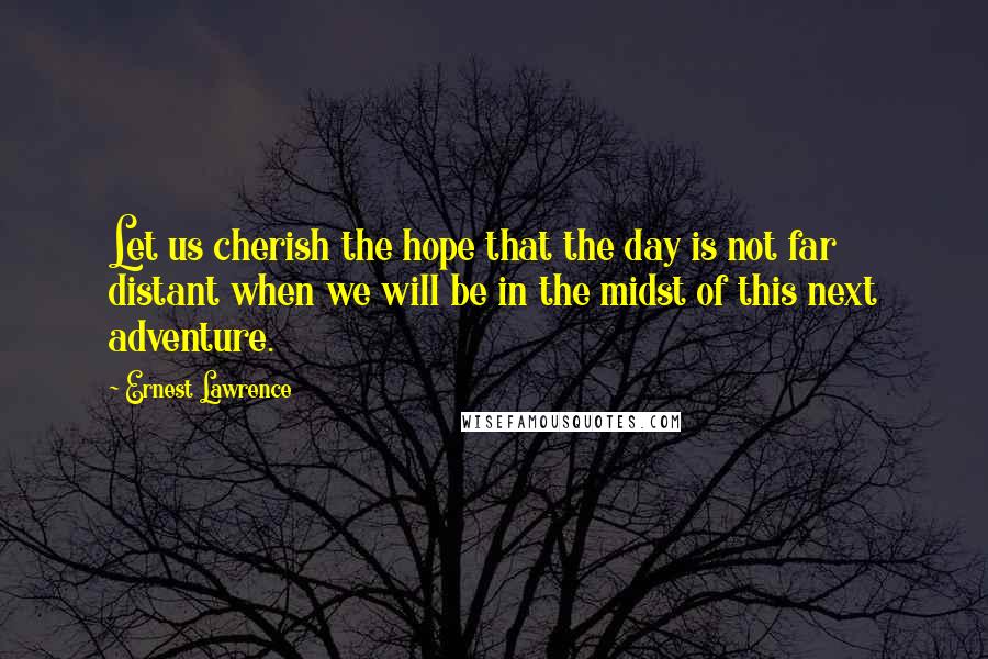 Ernest Lawrence Quotes: Let us cherish the hope that the day is not far distant when we will be in the midst of this next adventure.