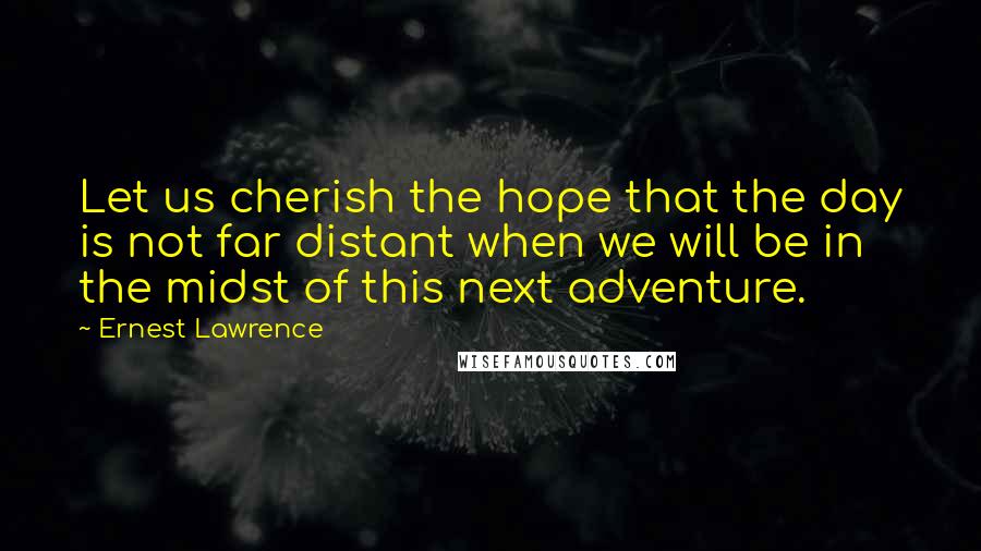 Ernest Lawrence Quotes: Let us cherish the hope that the day is not far distant when we will be in the midst of this next adventure.