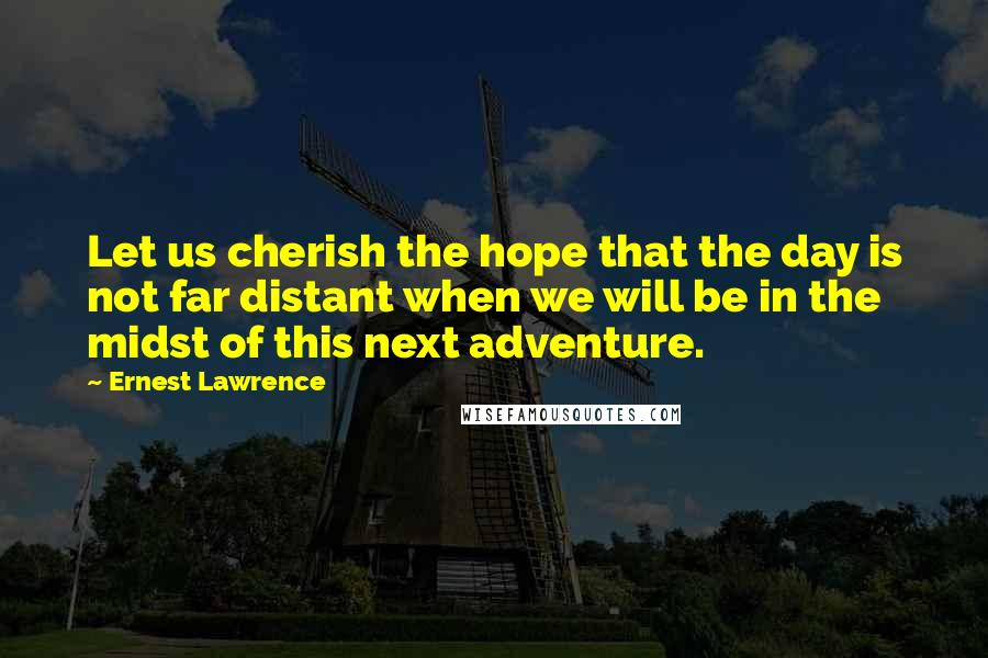 Ernest Lawrence Quotes: Let us cherish the hope that the day is not far distant when we will be in the midst of this next adventure.