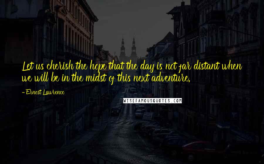 Ernest Lawrence Quotes: Let us cherish the hope that the day is not far distant when we will be in the midst of this next adventure.