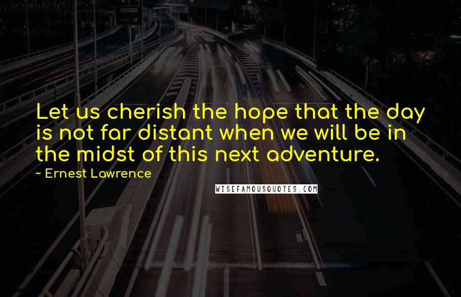 Ernest Lawrence Quotes: Let us cherish the hope that the day is not far distant when we will be in the midst of this next adventure.