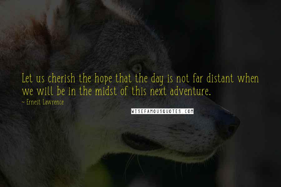 Ernest Lawrence Quotes: Let us cherish the hope that the day is not far distant when we will be in the midst of this next adventure.