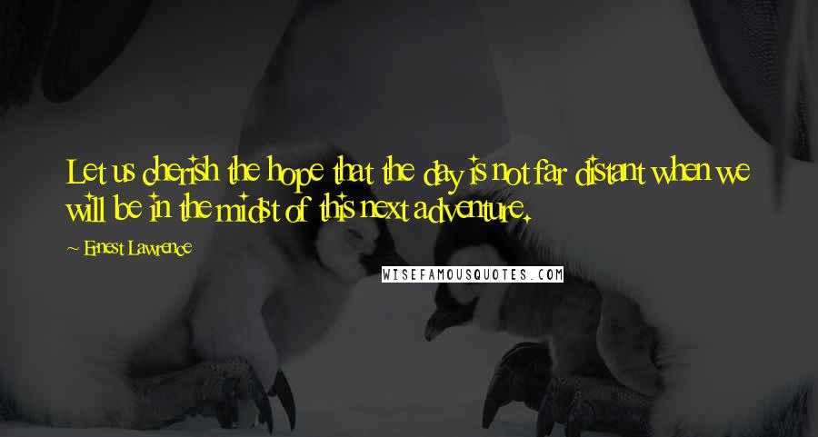 Ernest Lawrence Quotes: Let us cherish the hope that the day is not far distant when we will be in the midst of this next adventure.