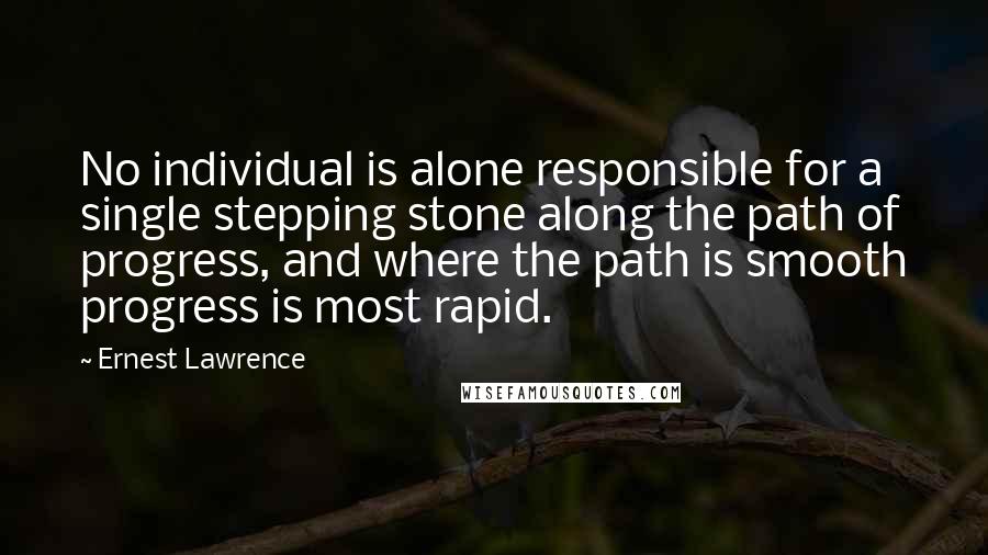 Ernest Lawrence Quotes: No individual is alone responsible for a single stepping stone along the path of progress, and where the path is smooth progress is most rapid.