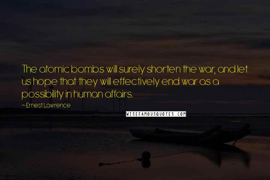 Ernest Lawrence Quotes: The atomic bombs will surely shorten the war, and let us hope that they will effectively end war as a possibility in human affairs.