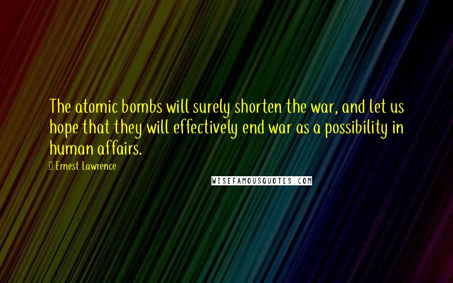 Ernest Lawrence Quotes: The atomic bombs will surely shorten the war, and let us hope that they will effectively end war as a possibility in human affairs.