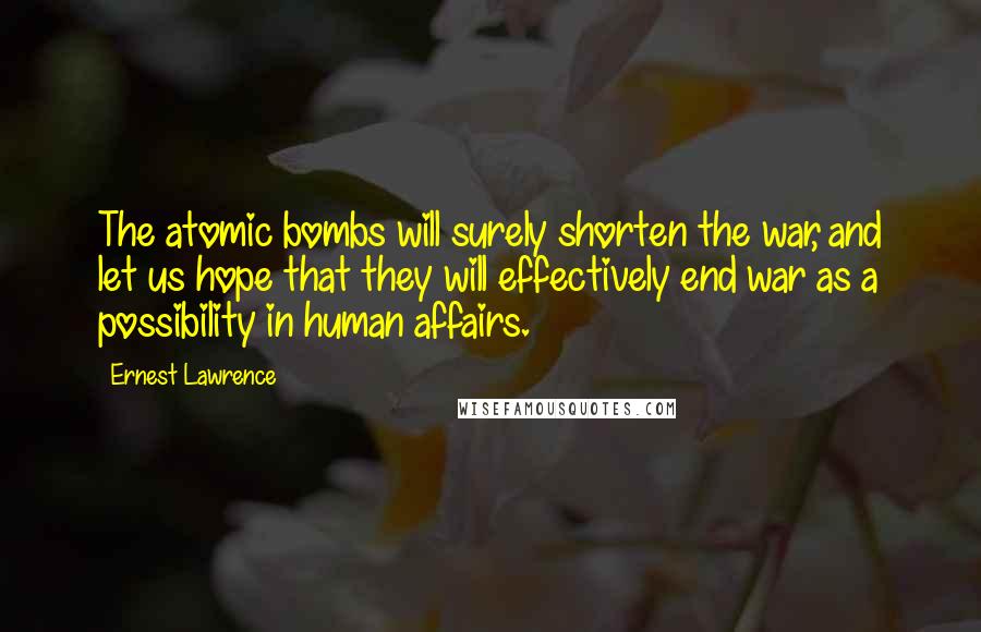 Ernest Lawrence Quotes: The atomic bombs will surely shorten the war, and let us hope that they will effectively end war as a possibility in human affairs.