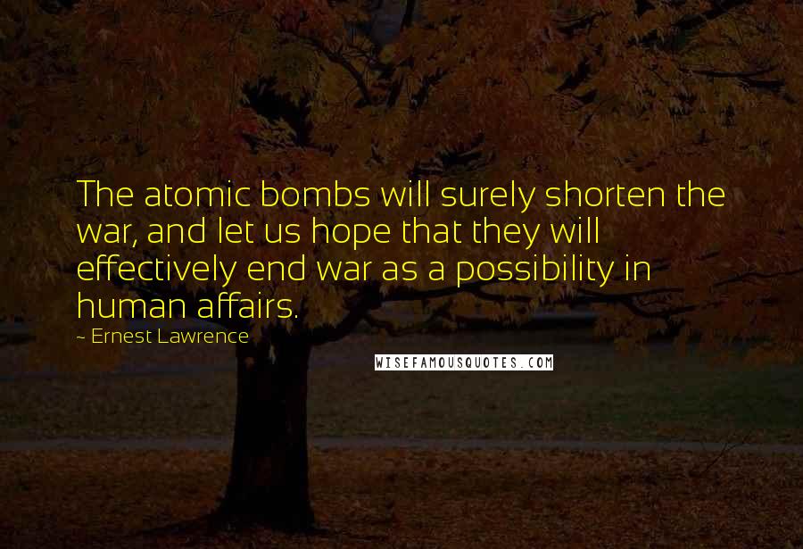Ernest Lawrence Quotes: The atomic bombs will surely shorten the war, and let us hope that they will effectively end war as a possibility in human affairs.
