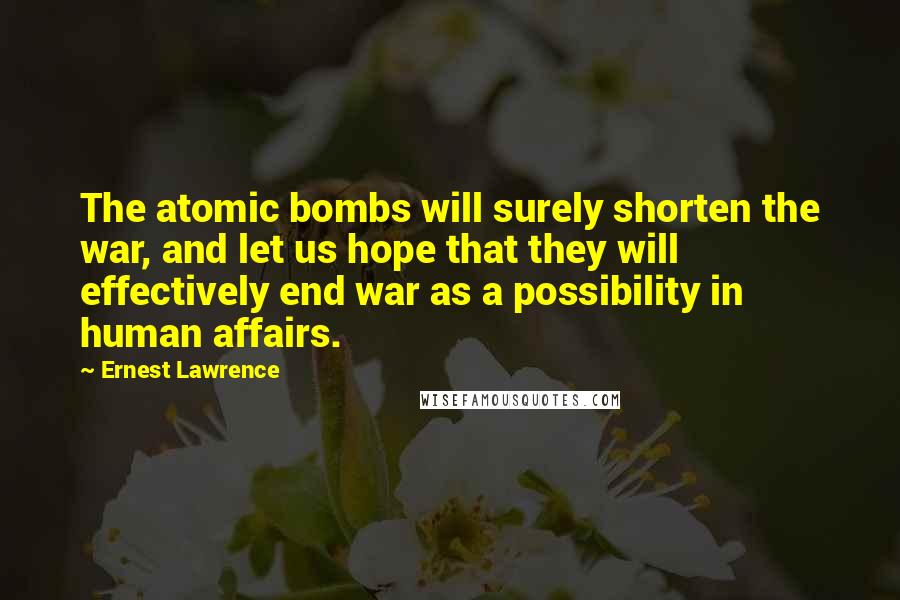 Ernest Lawrence Quotes: The atomic bombs will surely shorten the war, and let us hope that they will effectively end war as a possibility in human affairs.
