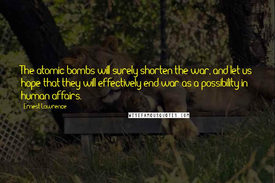 Ernest Lawrence Quotes: The atomic bombs will surely shorten the war, and let us hope that they will effectively end war as a possibility in human affairs.