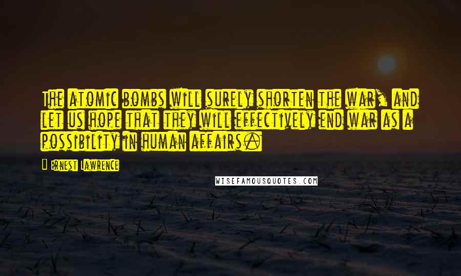 Ernest Lawrence Quotes: The atomic bombs will surely shorten the war, and let us hope that they will effectively end war as a possibility in human affairs.