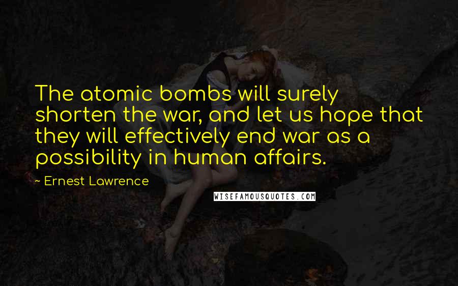 Ernest Lawrence Quotes: The atomic bombs will surely shorten the war, and let us hope that they will effectively end war as a possibility in human affairs.