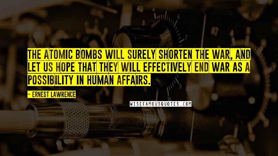 Ernest Lawrence Quotes: The atomic bombs will surely shorten the war, and let us hope that they will effectively end war as a possibility in human affairs.