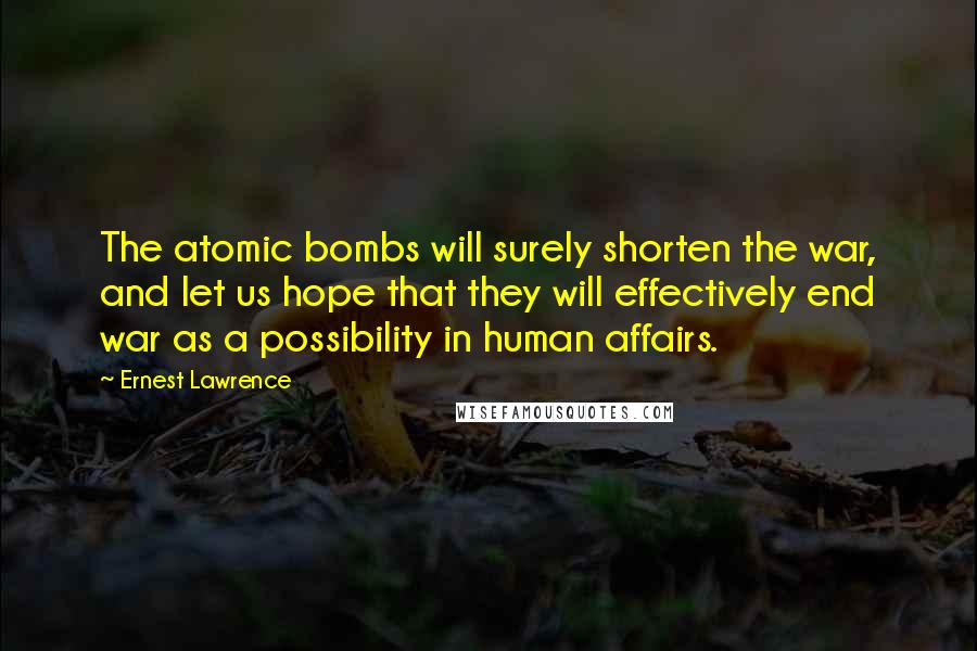 Ernest Lawrence Quotes: The atomic bombs will surely shorten the war, and let us hope that they will effectively end war as a possibility in human affairs.