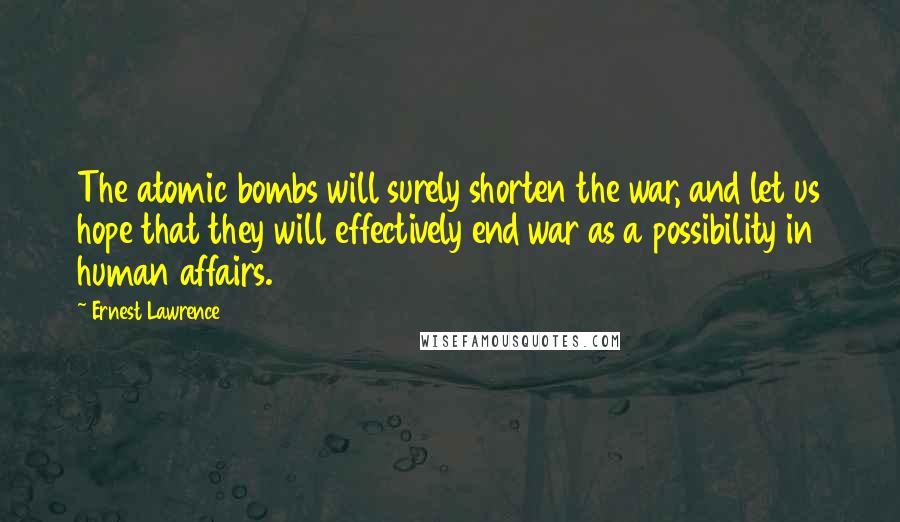 Ernest Lawrence Quotes: The atomic bombs will surely shorten the war, and let us hope that they will effectively end war as a possibility in human affairs.