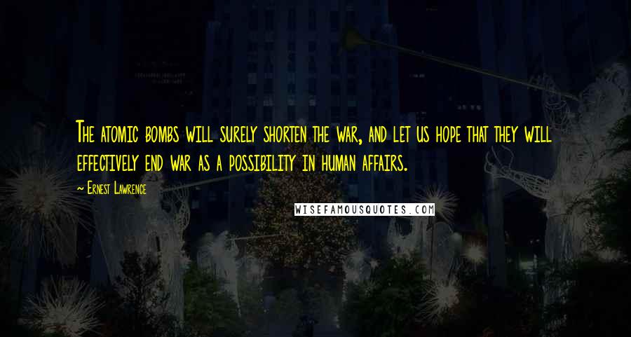 Ernest Lawrence Quotes: The atomic bombs will surely shorten the war, and let us hope that they will effectively end war as a possibility in human affairs.