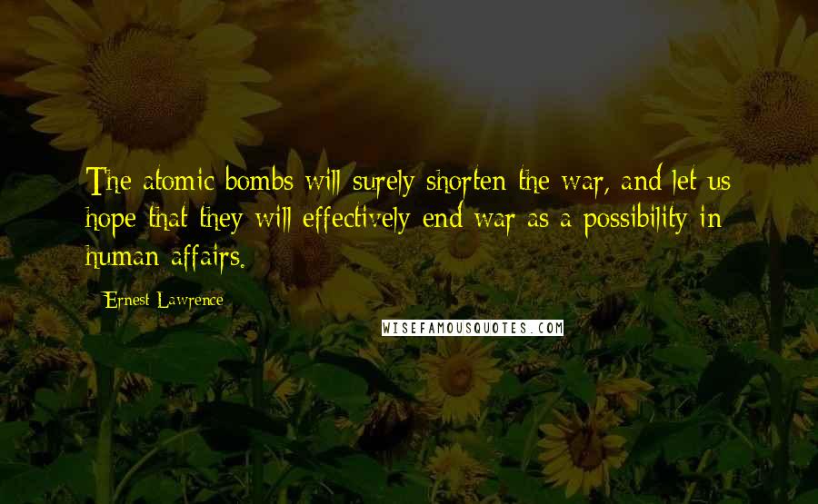 Ernest Lawrence Quotes: The atomic bombs will surely shorten the war, and let us hope that they will effectively end war as a possibility in human affairs.