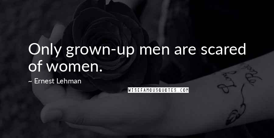 Ernest Lehman Quotes: Only grown-up men are scared of women.