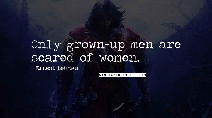 Ernest Lehman Quotes: Only grown-up men are scared of women.