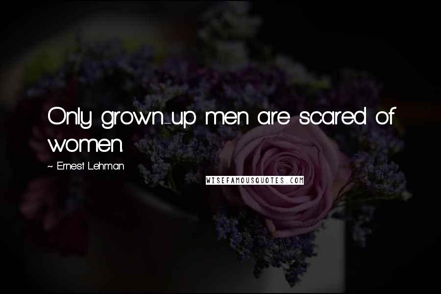 Ernest Lehman Quotes: Only grown-up men are scared of women.