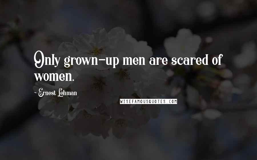 Ernest Lehman Quotes: Only grown-up men are scared of women.