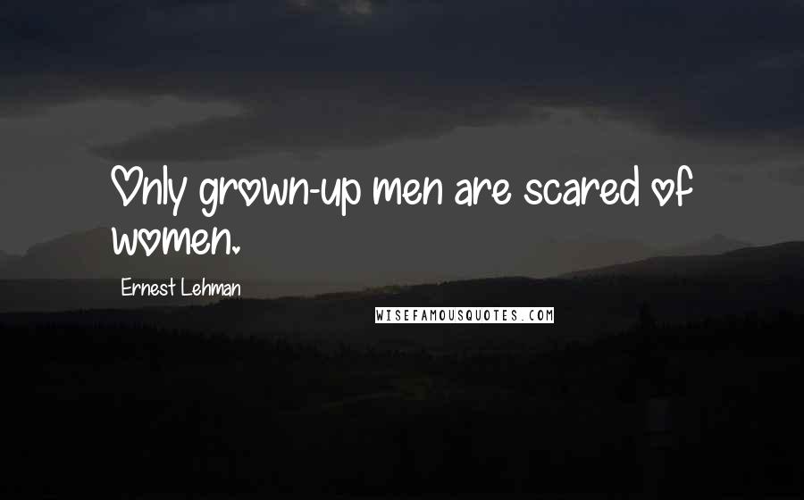 Ernest Lehman Quotes: Only grown-up men are scared of women.