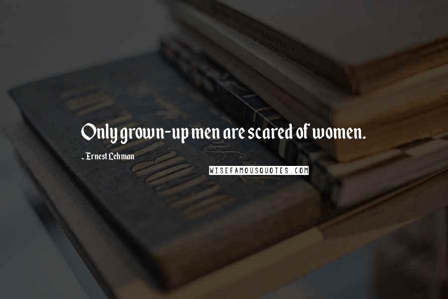 Ernest Lehman Quotes: Only grown-up men are scared of women.