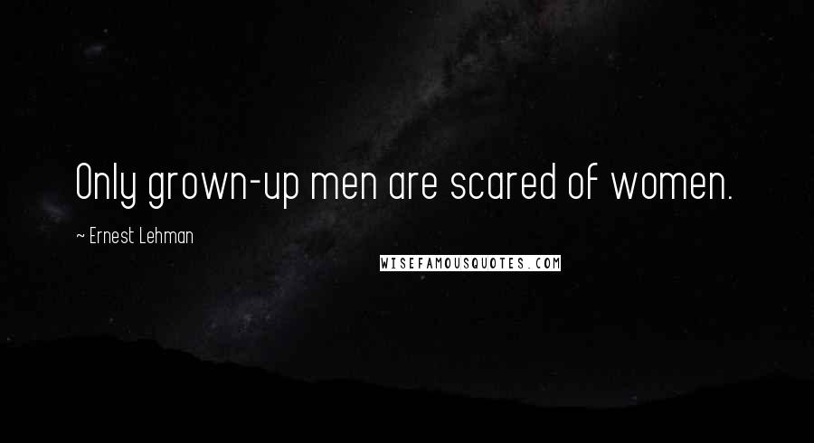 Ernest Lehman Quotes: Only grown-up men are scared of women.