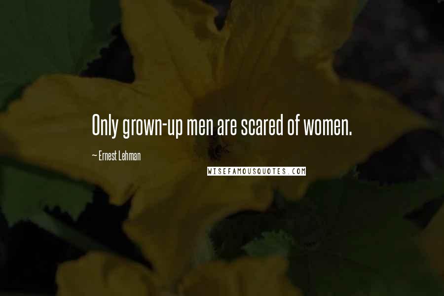 Ernest Lehman Quotes: Only grown-up men are scared of women.