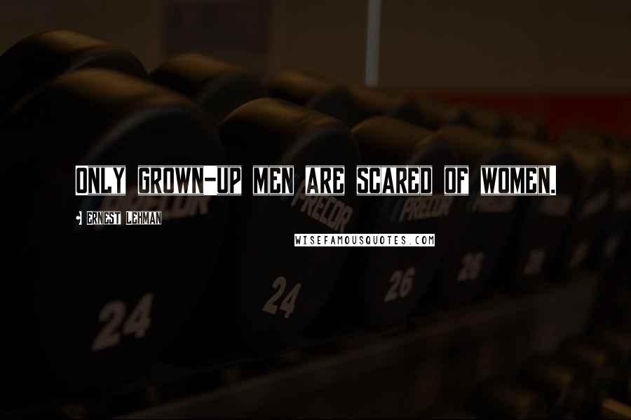 Ernest Lehman Quotes: Only grown-up men are scared of women.