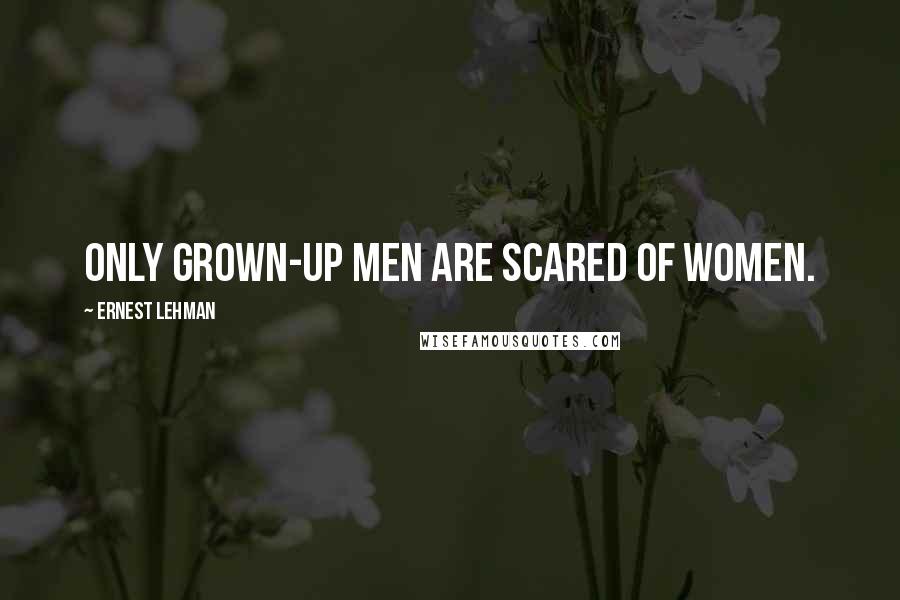 Ernest Lehman Quotes: Only grown-up men are scared of women.