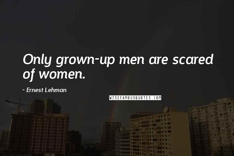 Ernest Lehman Quotes: Only grown-up men are scared of women.