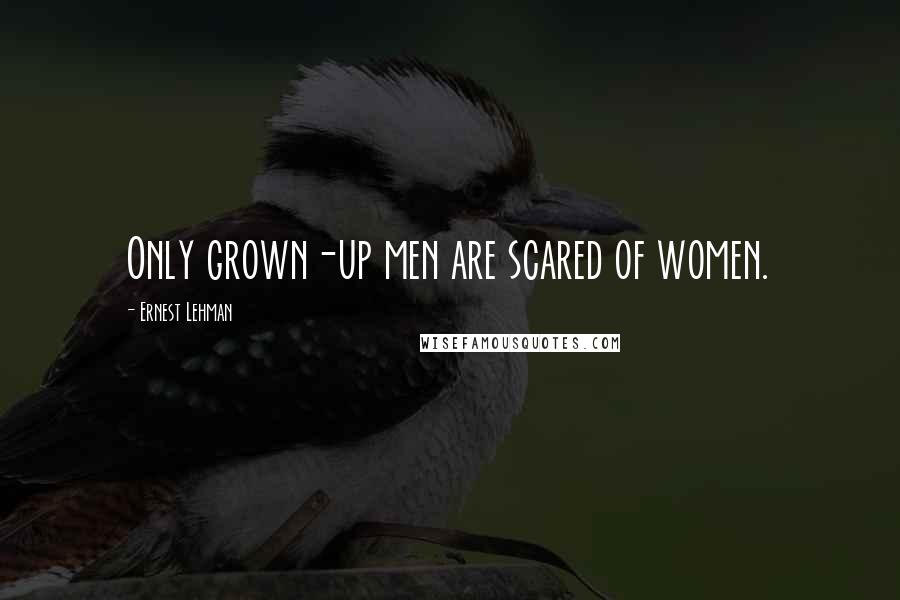 Ernest Lehman Quotes: Only grown-up men are scared of women.