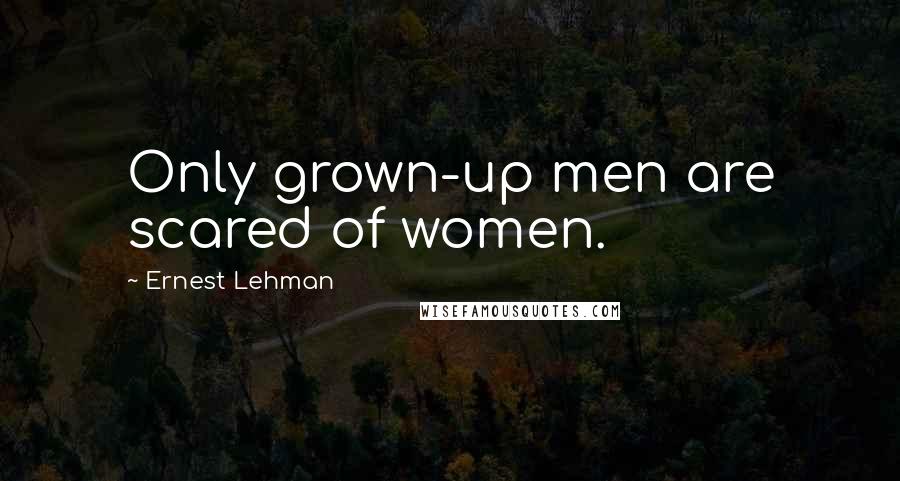 Ernest Lehman Quotes: Only grown-up men are scared of women.