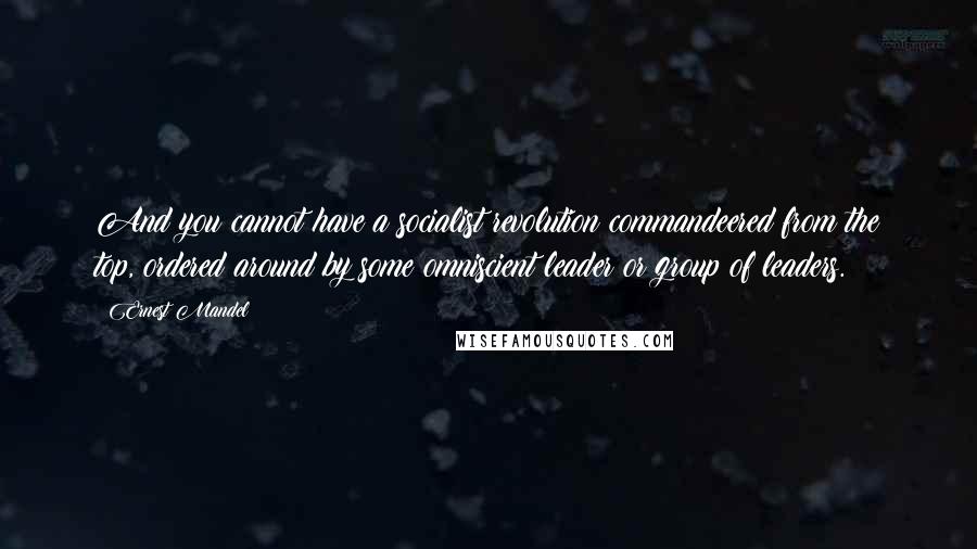 Ernest Mandel Quotes: And you cannot have a socialist revolution commandeered from the top, ordered around by some omniscient leader or group of leaders.