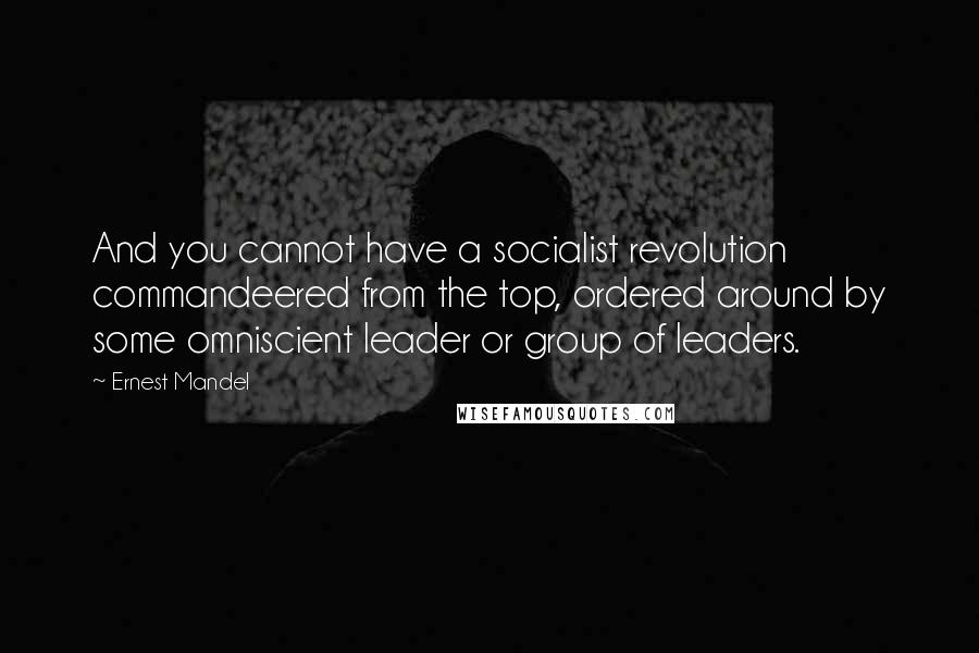 Ernest Mandel Quotes: And you cannot have a socialist revolution commandeered from the top, ordered around by some omniscient leader or group of leaders.