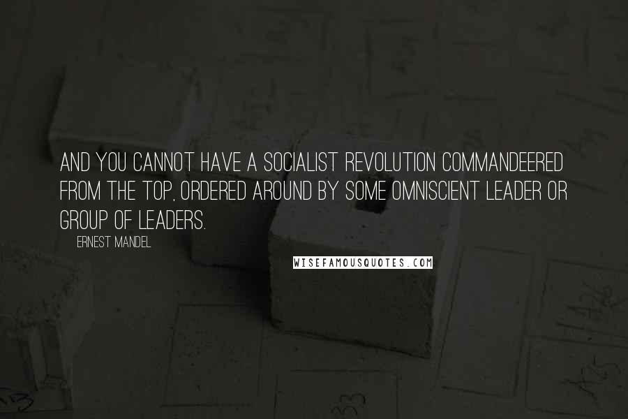Ernest Mandel Quotes: And you cannot have a socialist revolution commandeered from the top, ordered around by some omniscient leader or group of leaders.