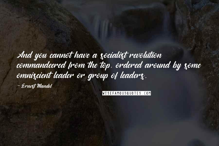 Ernest Mandel Quotes: And you cannot have a socialist revolution commandeered from the top, ordered around by some omniscient leader or group of leaders.