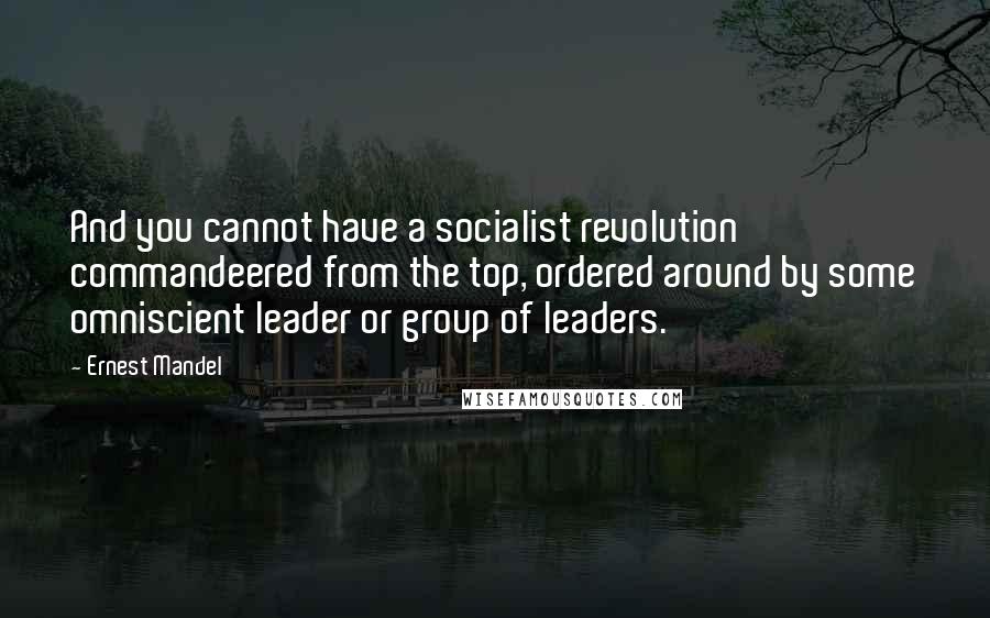 Ernest Mandel Quotes: And you cannot have a socialist revolution commandeered from the top, ordered around by some omniscient leader or group of leaders.