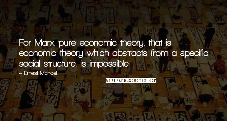 Ernest Mandel Quotes: For Marx, 'pure' economic theory, that is economic theory which abstracts from a specific social structure, is impossible.