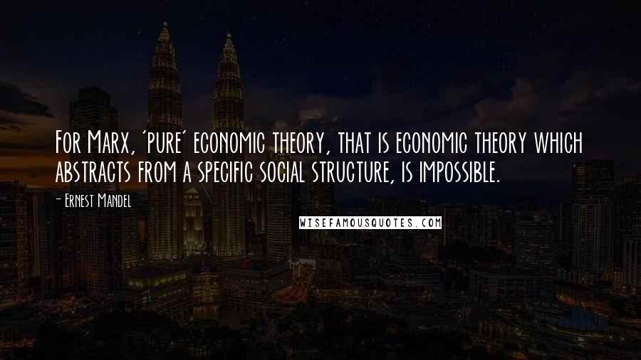 Ernest Mandel Quotes: For Marx, 'pure' economic theory, that is economic theory which abstracts from a specific social structure, is impossible.