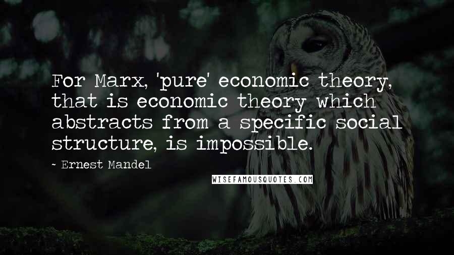 Ernest Mandel Quotes: For Marx, 'pure' economic theory, that is economic theory which abstracts from a specific social structure, is impossible.