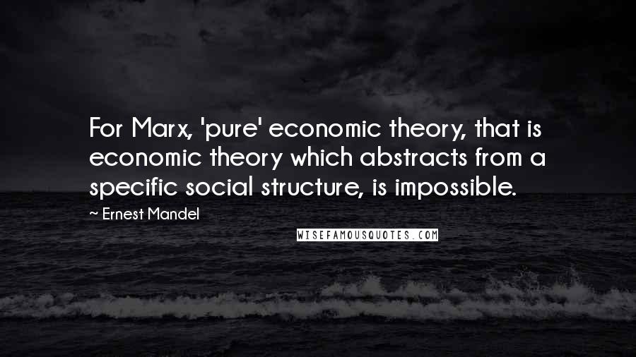 Ernest Mandel Quotes: For Marx, 'pure' economic theory, that is economic theory which abstracts from a specific social structure, is impossible.