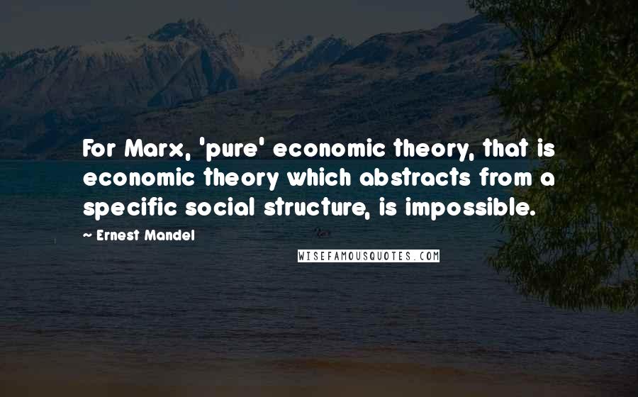 Ernest Mandel Quotes: For Marx, 'pure' economic theory, that is economic theory which abstracts from a specific social structure, is impossible.