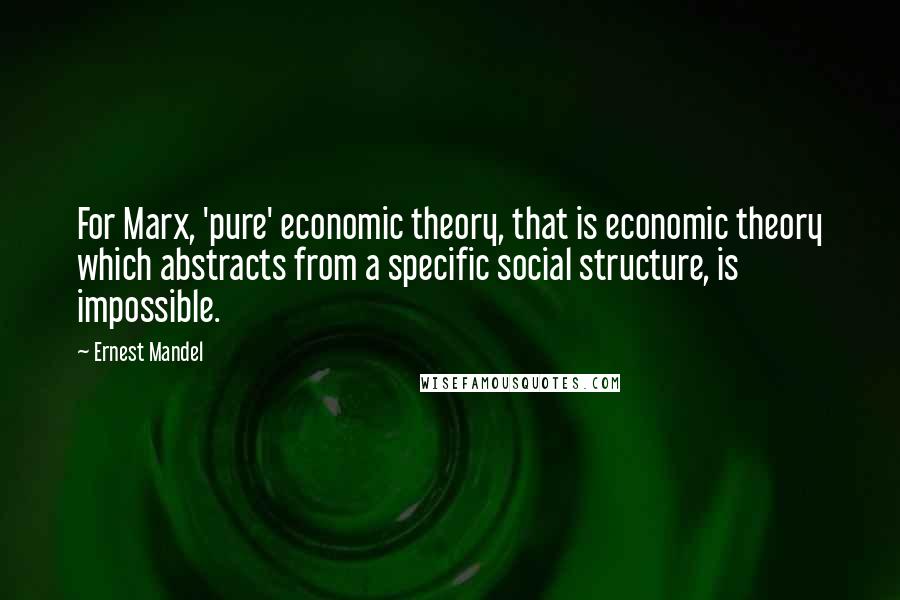 Ernest Mandel Quotes: For Marx, 'pure' economic theory, that is economic theory which abstracts from a specific social structure, is impossible.