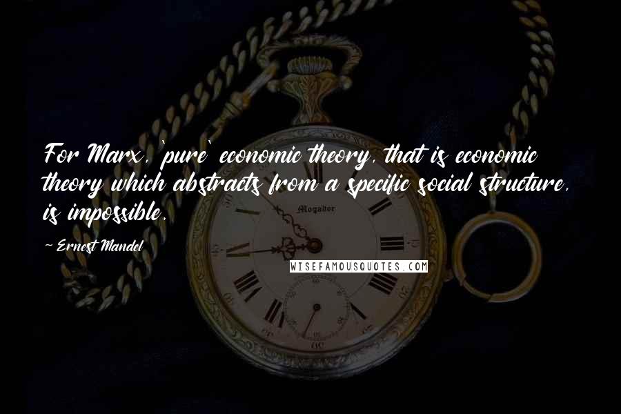 Ernest Mandel Quotes: For Marx, 'pure' economic theory, that is economic theory which abstracts from a specific social structure, is impossible.