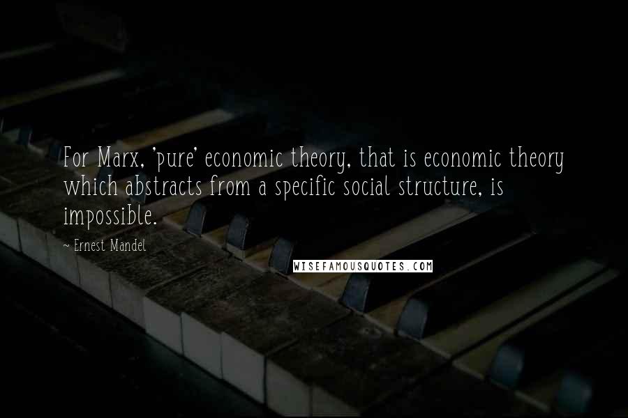 Ernest Mandel Quotes: For Marx, 'pure' economic theory, that is economic theory which abstracts from a specific social structure, is impossible.